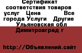 Сертификат соответствия товаров, услуг › Цена ­ 4 000 - Все города Услуги » Другие   . Ульяновская обл.,Димитровград г.